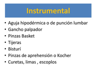 Instrumental
•   Aguja hipodérmica o de punción lumbar
•   Gancho palpador
•   Pinzas Basket
•   Tijeras
•   Bisturí
•   Pinzas de aprehensión o Kocher
•   Curetas, limas , escoplos
 