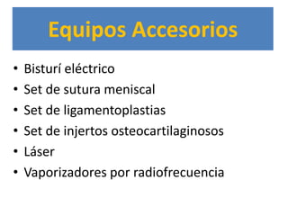 Equipos Accesorios
•   Bisturí eléctrico
•   Set de sutura meniscal
•   Set de ligamentoplastias
•   Set de injertos osteocartilaginosos
•   Láser
•   Vaporizadores por radiofrecuencia
 