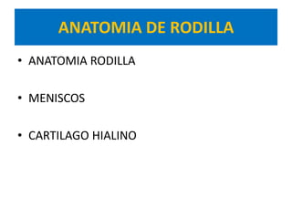 ANATOMIA DE RODILLA
• ANATOMIA RODILLA

• MENISCOS

• CARTILAGO HIALINO
 