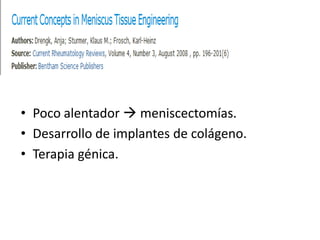 • Poco alentador  meniscectomías.
• Desarrollo de implantes de colágeno.
• Terapia génica.
 