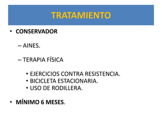 TRATAMIENTO
• CONSERVADOR

  – AINES.

  – TERAPIA FÍSICA

    • EJERCICIOS CONTRA RESISTENCIA.
    • BICICLETA ESTACIONARIA.
    • USO DE RODILLERA.

• MÍNIMO 6 MESES.
 