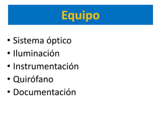 Equipo
• Sistema óptico
• Iluminación
• Instrumentación
• Quirófano
• Documentación
 