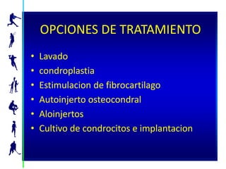 OPCIONES DE TRATAMIENTO
•   Lavado
•   condroplastia
•   Estimulacion de fibrocartilago
•   Autoinjerto osteocondral
•   Aloinjertos
•   Cultivo de condrocitos e implantacion
 