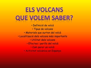• Definició de volcà
• Tipus de volcans
• Materials que surten del volcà
• Localització dels volcans més importants
• Utilitat dels volcans
• Efectes i perills del volcà
• Com parar un volcà
• Activitat volcànica en Espanya
 