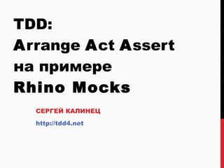 TDD:  A rrange  A ct  A ssert  на примере  Rhino   Mocks СЕРГЕЙ КАЛИНЕЦ http://tdd4.net  