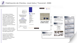Con el objetivo de fidelizar
clientes, el programa “Verano
activo 2000” contemplaba
diferentes módulos formativos
gratuitos en torno a Internet,
dirigidos en exclusiva a hijos de
nuestros principales clientes.
La difusión de esta campaña, se
realizó de forma personal,
directamente entre el comercial
y el cliente.
Esta acción, también permitió
recobrar el contacto con clientes
poco activos, o incluso clientes
que habían dejado de serlo.
En los cursos, se invitaba a
desayunar a los jóvenes con
diferente bollería . Nunca
tuvimos las aulas tan pobladas
de pantalones cortos y
deportivas…
Fidelización de Clientes. Level data / Transiciel. 2000
 