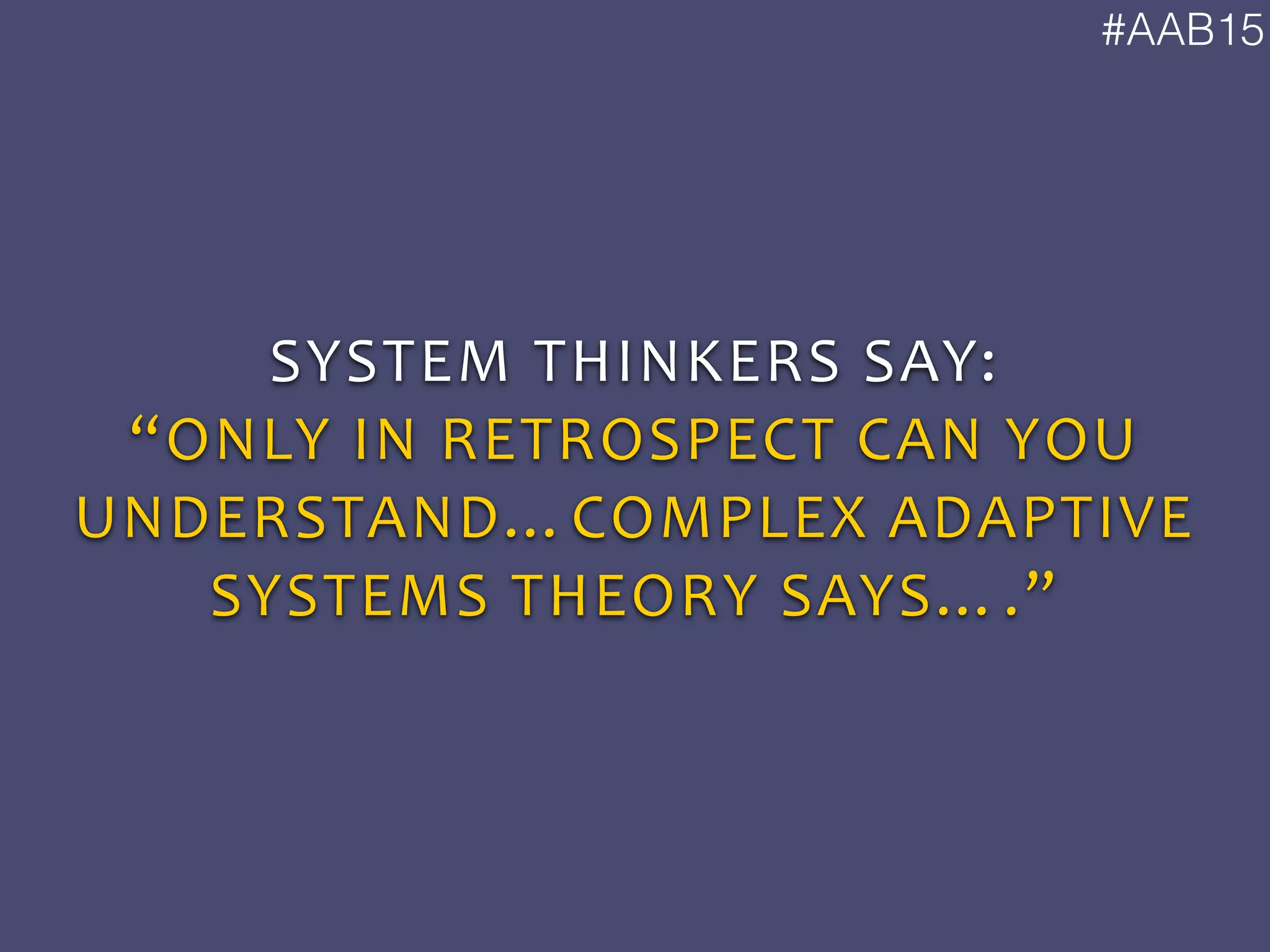 #AAB15
SYSTEM	
  THINKERS	
  SAY:	
  
“ONLY	
  IN	
  RETROSPECT	
  CAN	
  YOU	
  
UNDERSTAND…COMPLEX	
  ADAPTIVE	
  
SYSTEMS	
  THEORY	
  SAYS….”
 