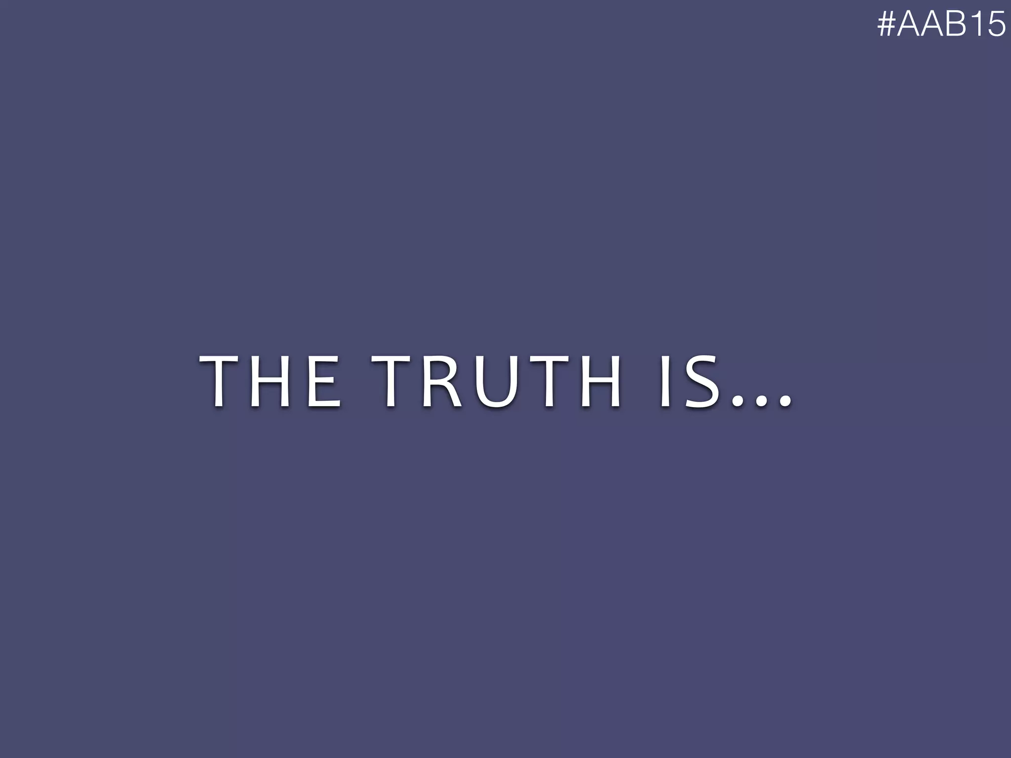#AAB15
THE	
  TRUTH	
  IS…
 