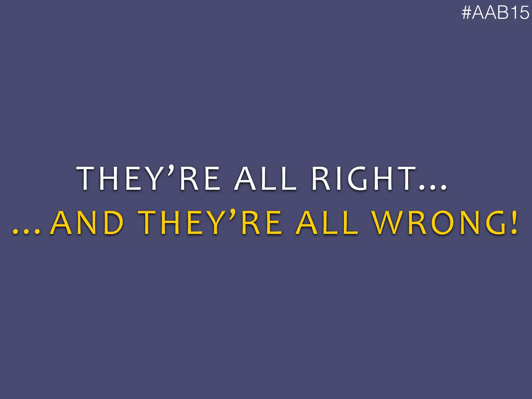 #AAB15
THEY’RE	
  ALL	
  RIGHT…	
  
…AND	
  THEY’RE	
  ALL	
  WRONG!
 