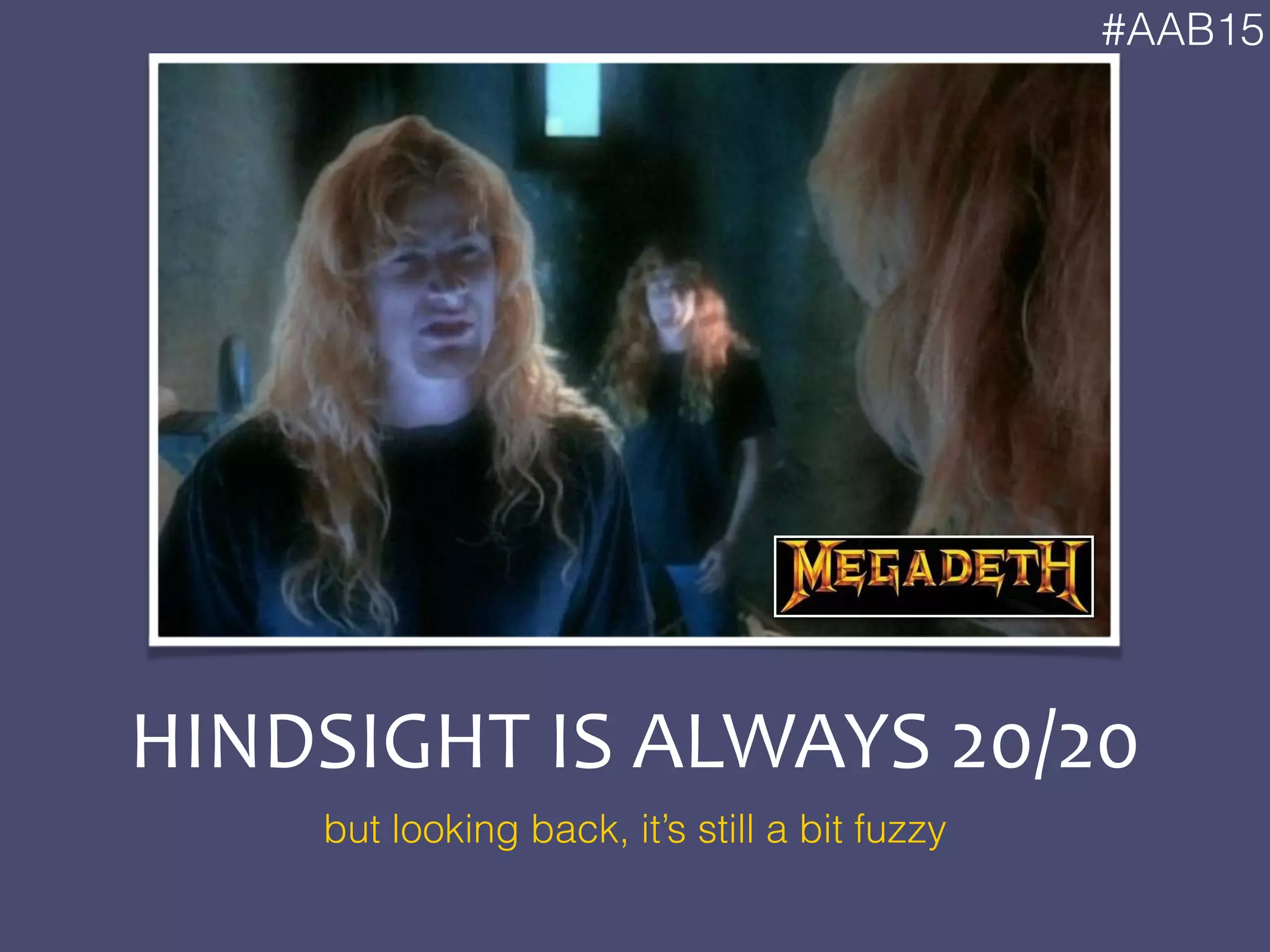 #AAB15
HINDSIGHT	
  IS	
  ALWAYS	
  20/20
but looking back, it’s still a bit fuzzy
 