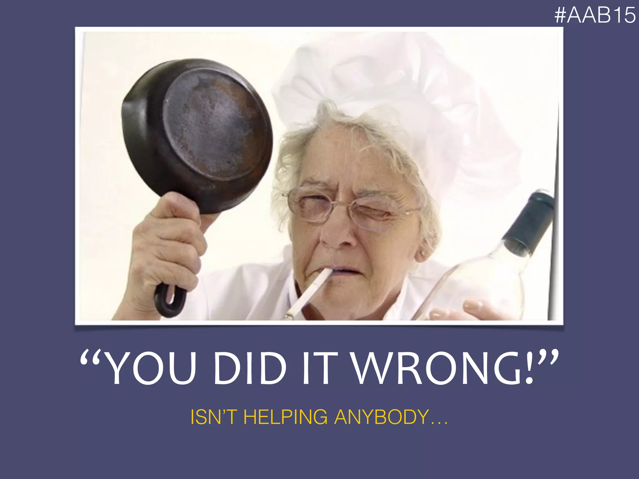 #AAB15
“YOU	
  DID	
  IT	
  WRONG!”
ISN’T HELPING ANYBODY…
 