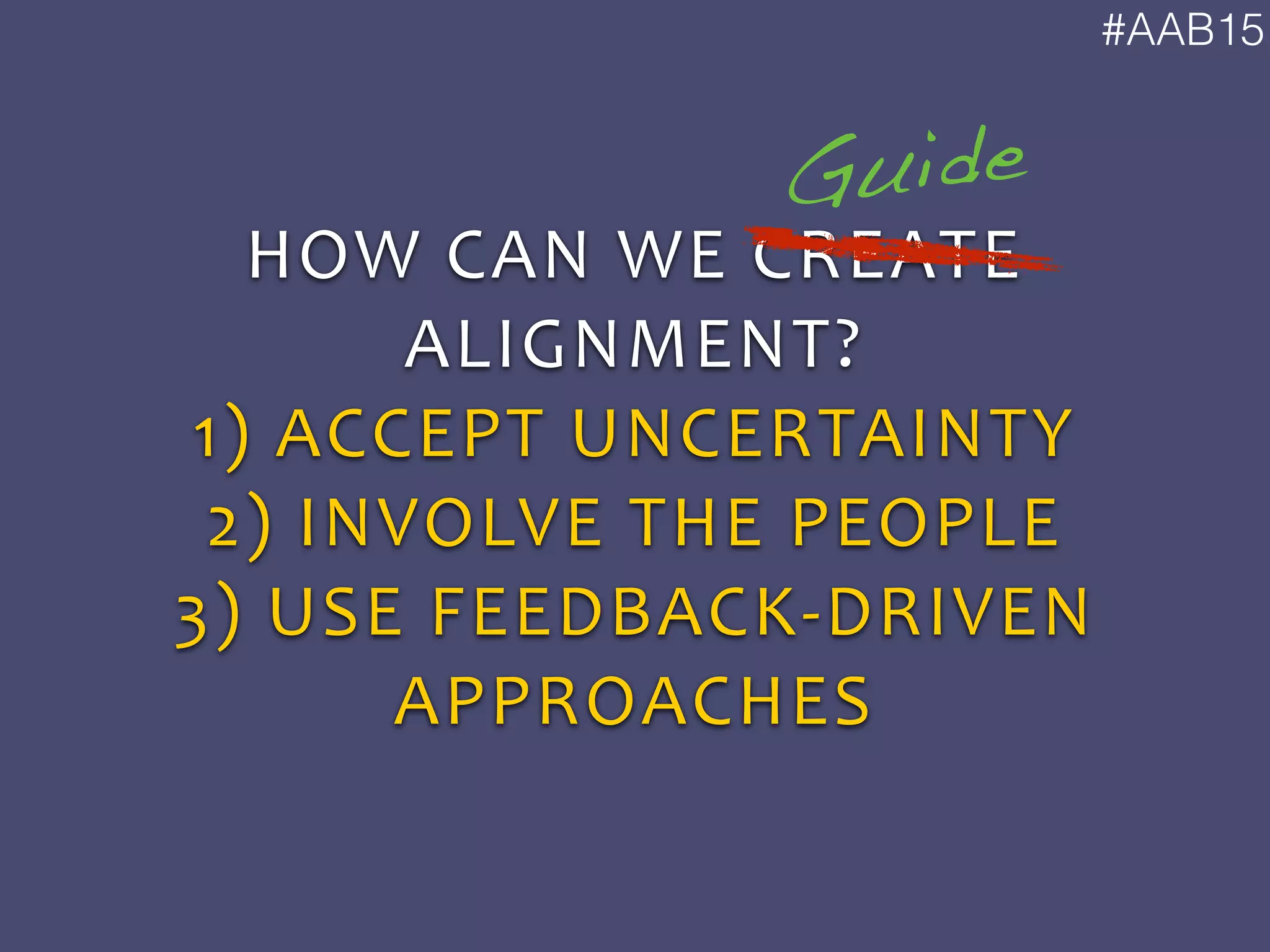 #AAB15
HOW	
  CAN	
  WE	
  CREATE	
  
ALIGNMENT?	
  
1)	
  ACCEPT	
  UNCERTAINTY	
  
2)	
  INVOLVE	
  THE	
  PEOPLE	
  
3)	
  USE	
  FEEDBACK-­‐DRIVEN	
  
APPROACHES
Guide
 