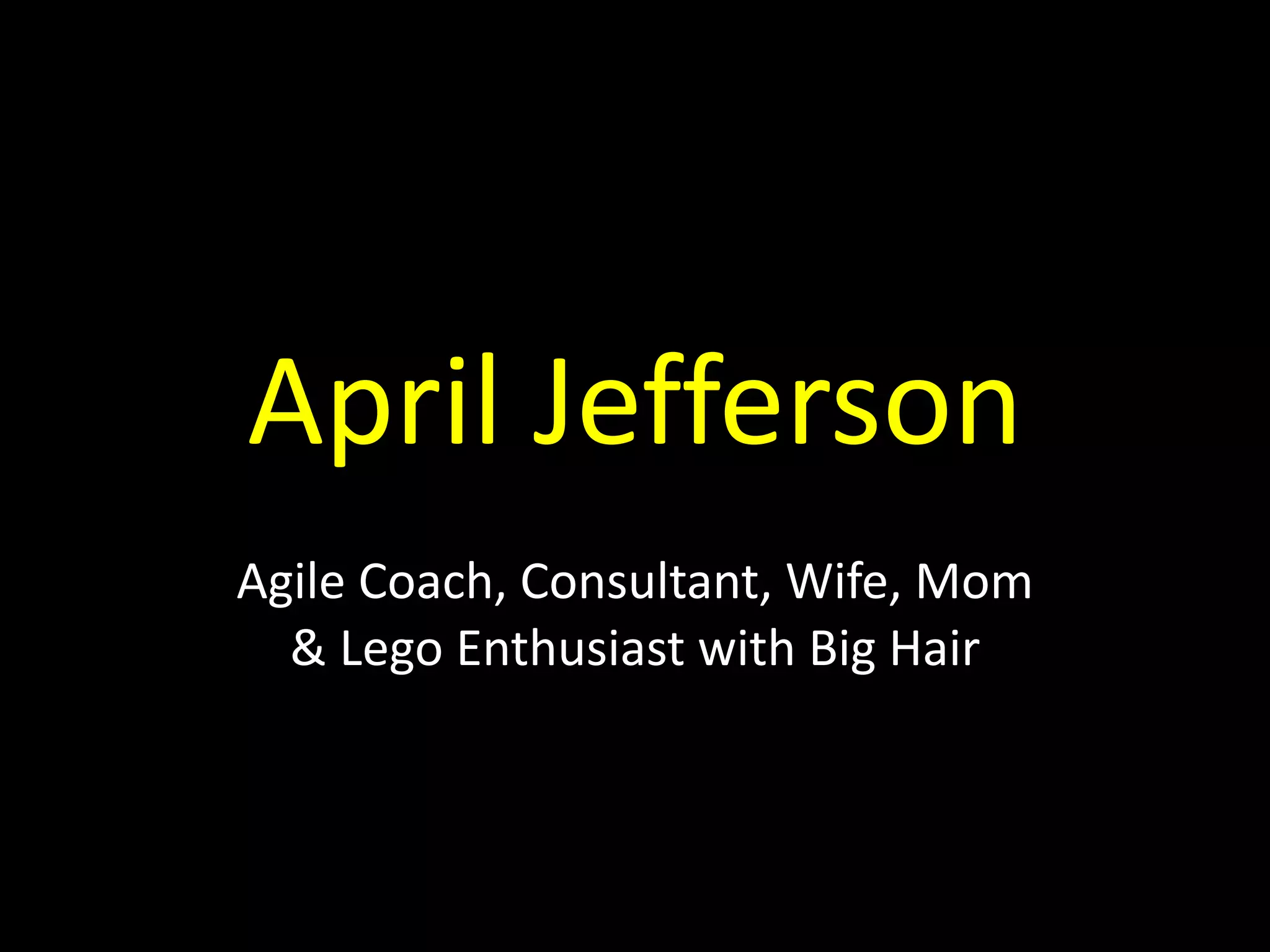 April	
  Jefferson
Agile	
  Coach,	
  Consultant,	
  Wife,	
  Mom	
   
&	
  Lego	
  Enthusiast	
  with	
  Big	
  Hair
 