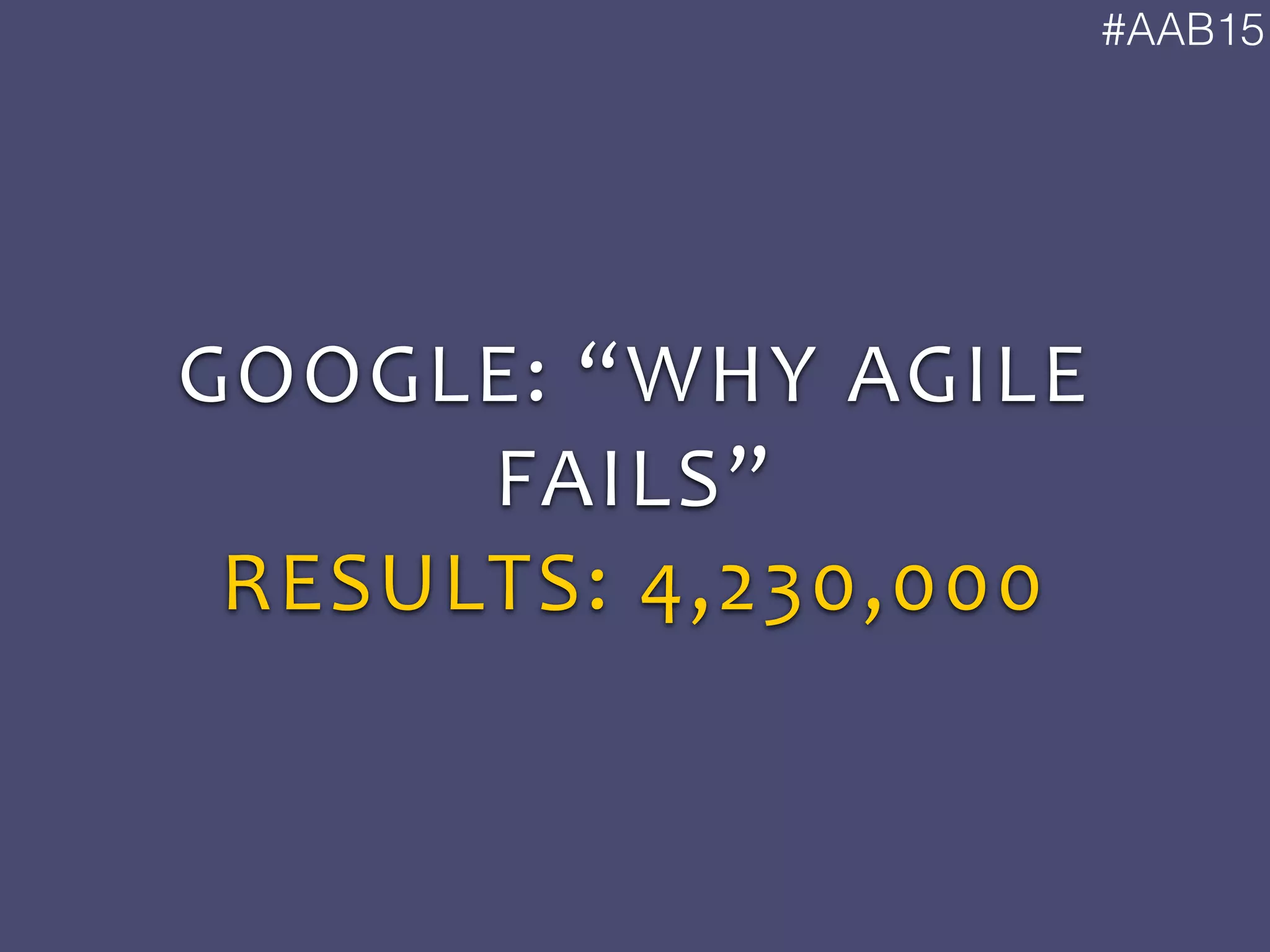 #AAB15
GOOGLE:	
  “WHY	
  AGILE	
  
FAILS”	
  
RESULTS:	
  4,230,000
 
