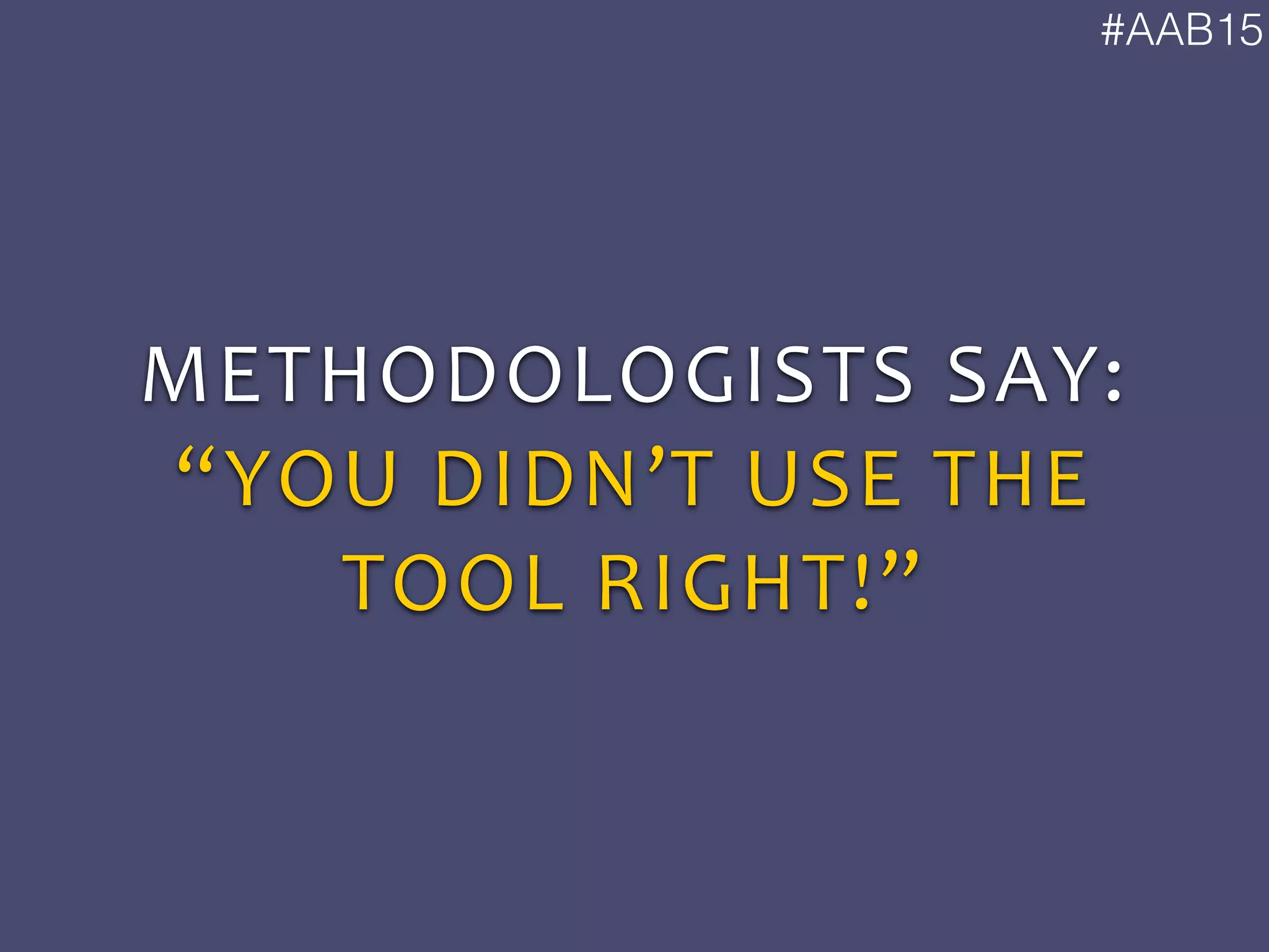 #AAB15
METHODOLOGISTS	
  SAY:	
  
“YOU	
  DIDN’T	
  USE	
  THE	
  
TOOL	
  RIGHT!”
 