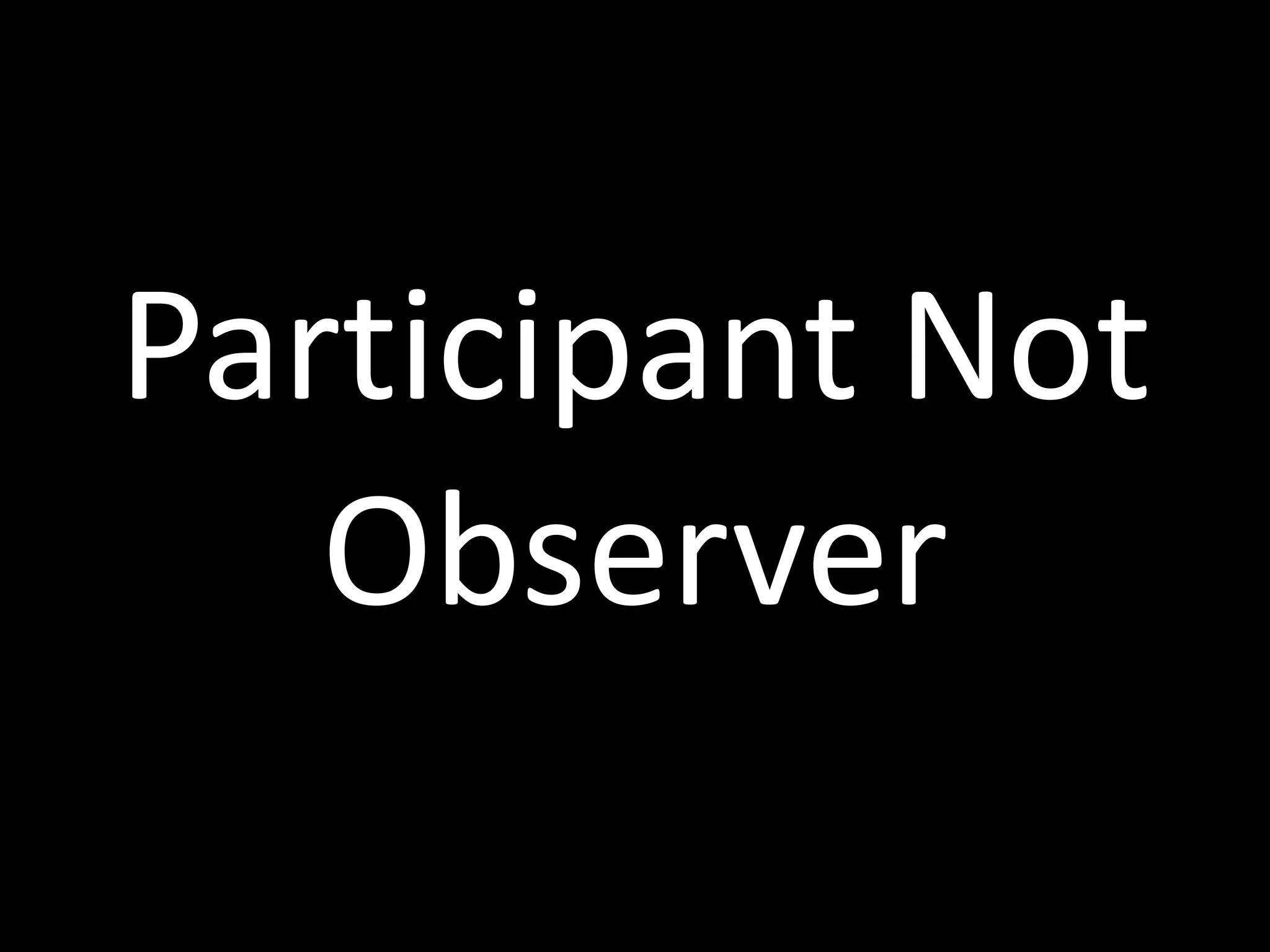 Participant	
  Not	
  
Observer
 