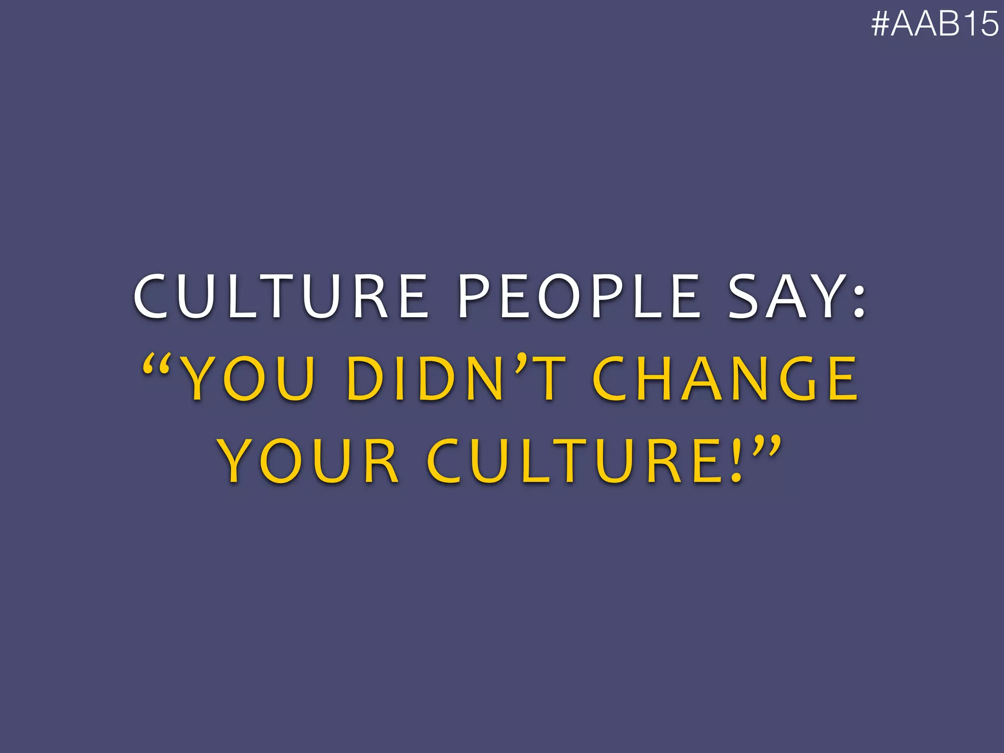 #AAB15
CULTURE	
  PEOPLE	
  SAY:	
  
“YOU	
  DIDN’T	
  CHANGE	
  
YOUR	
  CULTURE!”
 