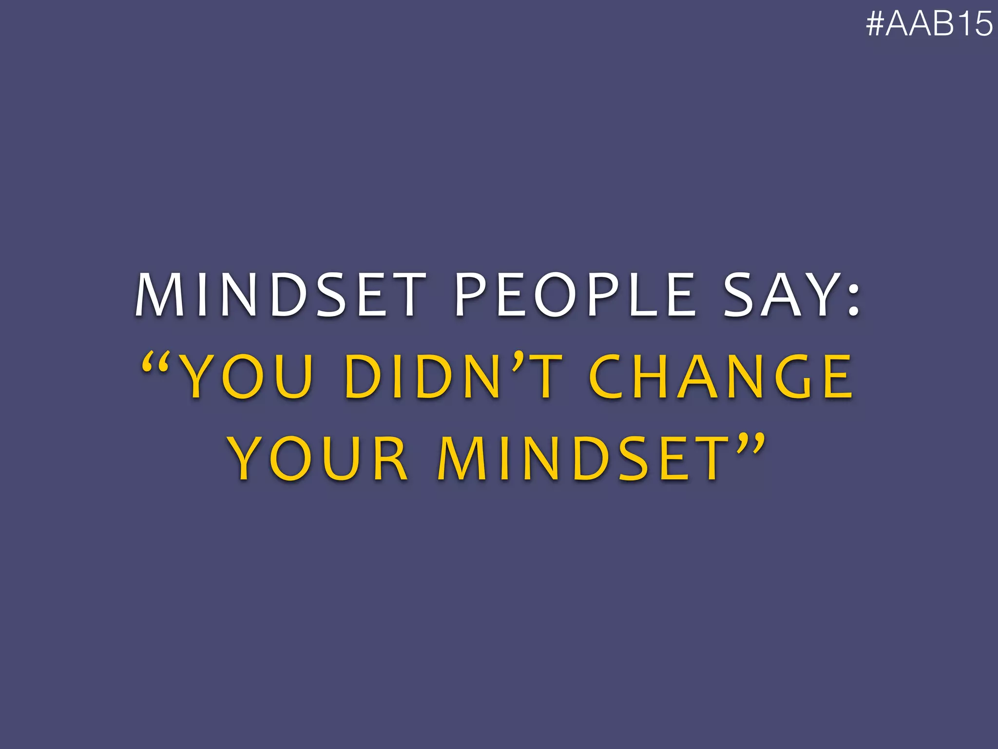#AAB15
MINDSET	
  PEOPLE	
  SAY:	
  
“YOU	
  DIDN’T	
  CHANGE	
  
YOUR	
  MINDSET”
 