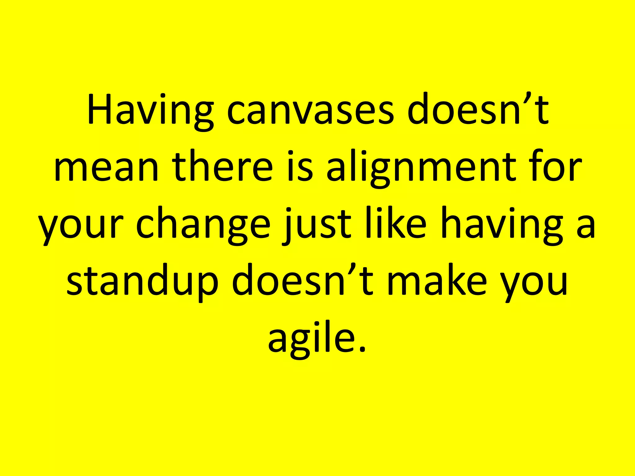 Having	
  canvases	
  doesn’t	
  
mean	
  there	
  is	
  alignment	
  for	
  
your	
  change	
  just	
  like	
  having	
  a	
  
standup	
  doesn’t	
  make	
  you	
  
agile.
 