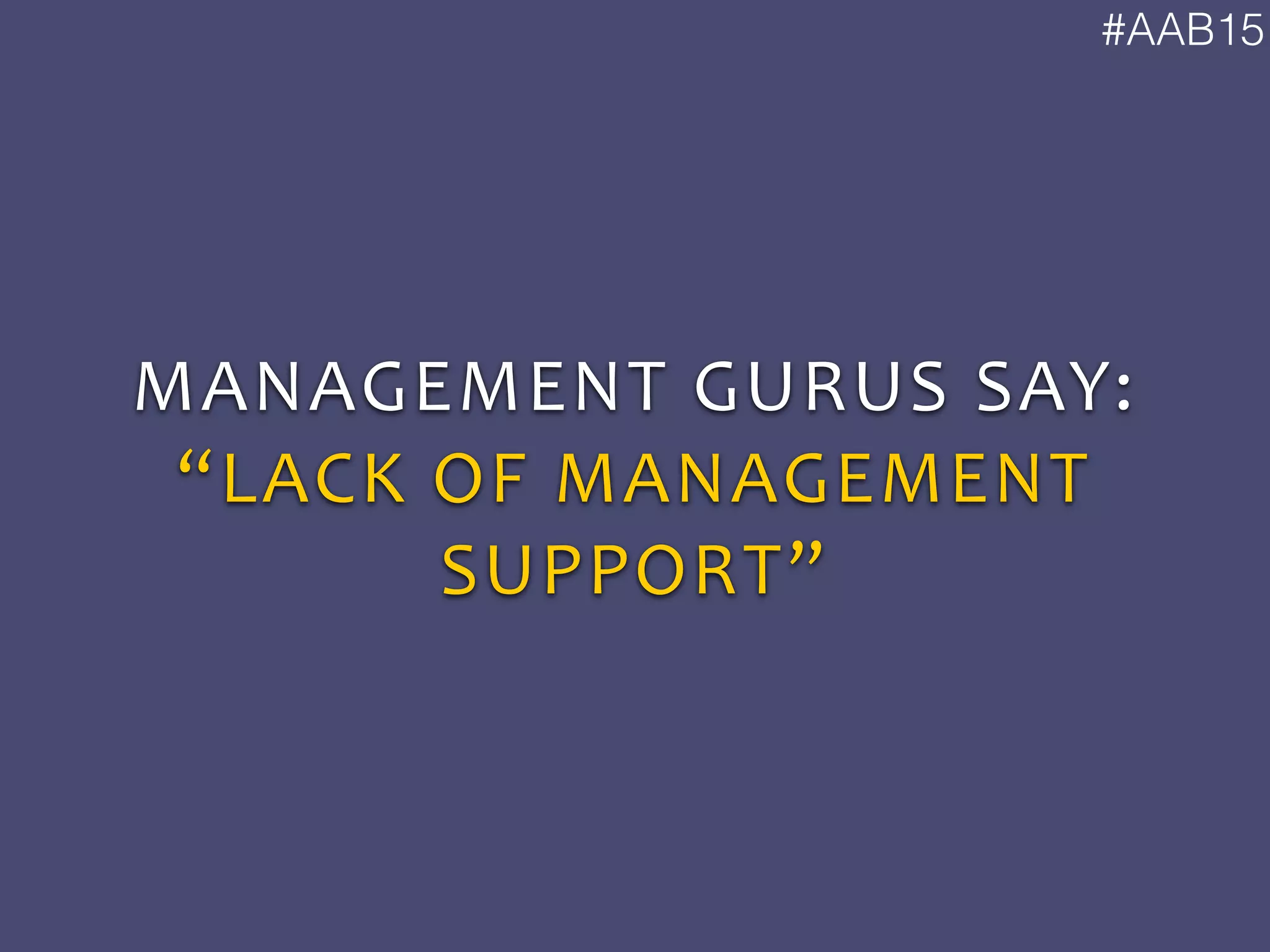 #AAB15
MANAGEMENT	
  GURUS	
  SAY:	
  
“LACK	
  OF	
  MANAGEMENT	
  
SUPPORT”
 