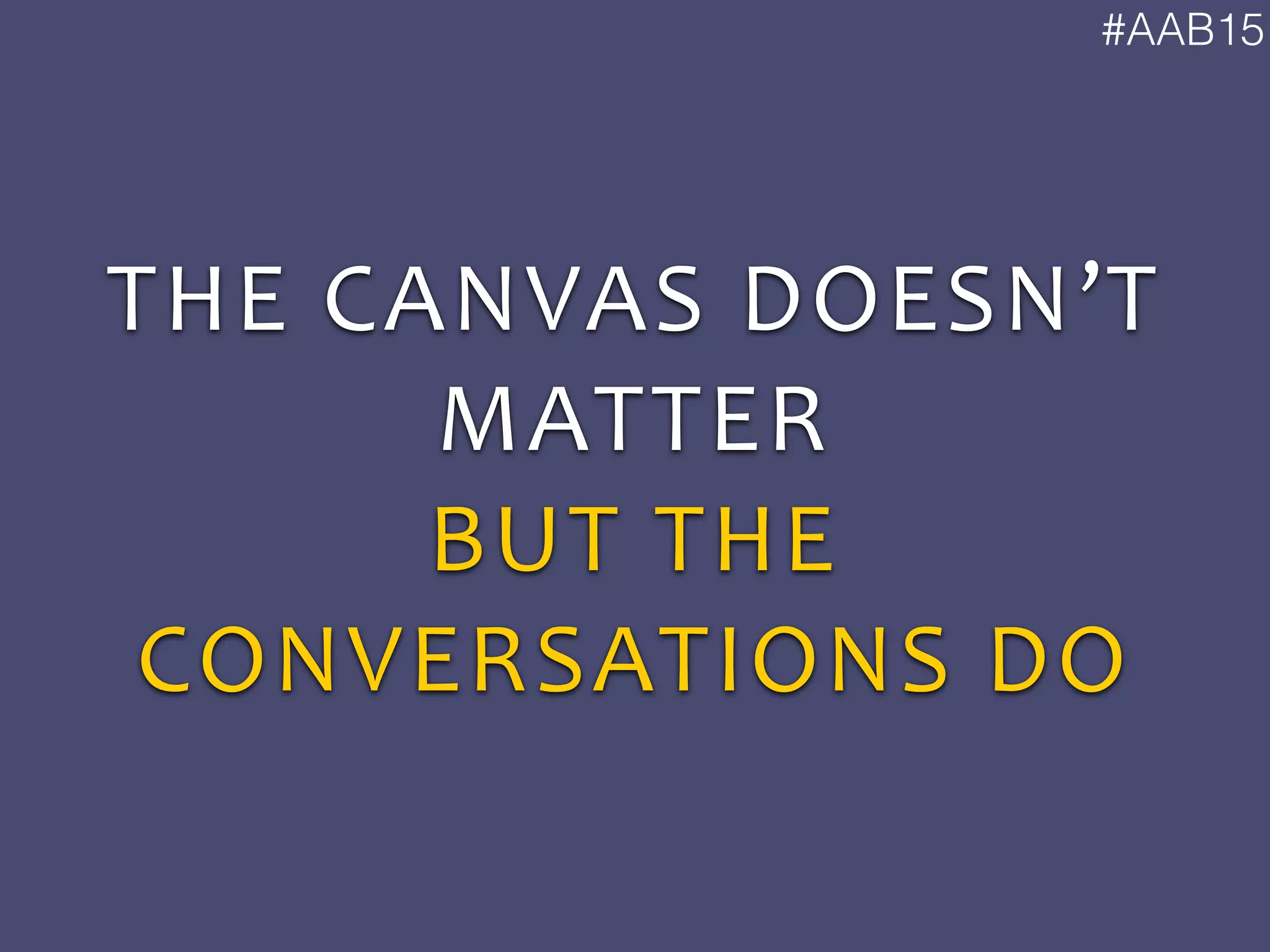 #AAB15
THE	
  CANVAS	
  DOESN’T	
  
MATTER	
  
BUT	
  THE	
  
CONVERSATIONS	
  DO
 