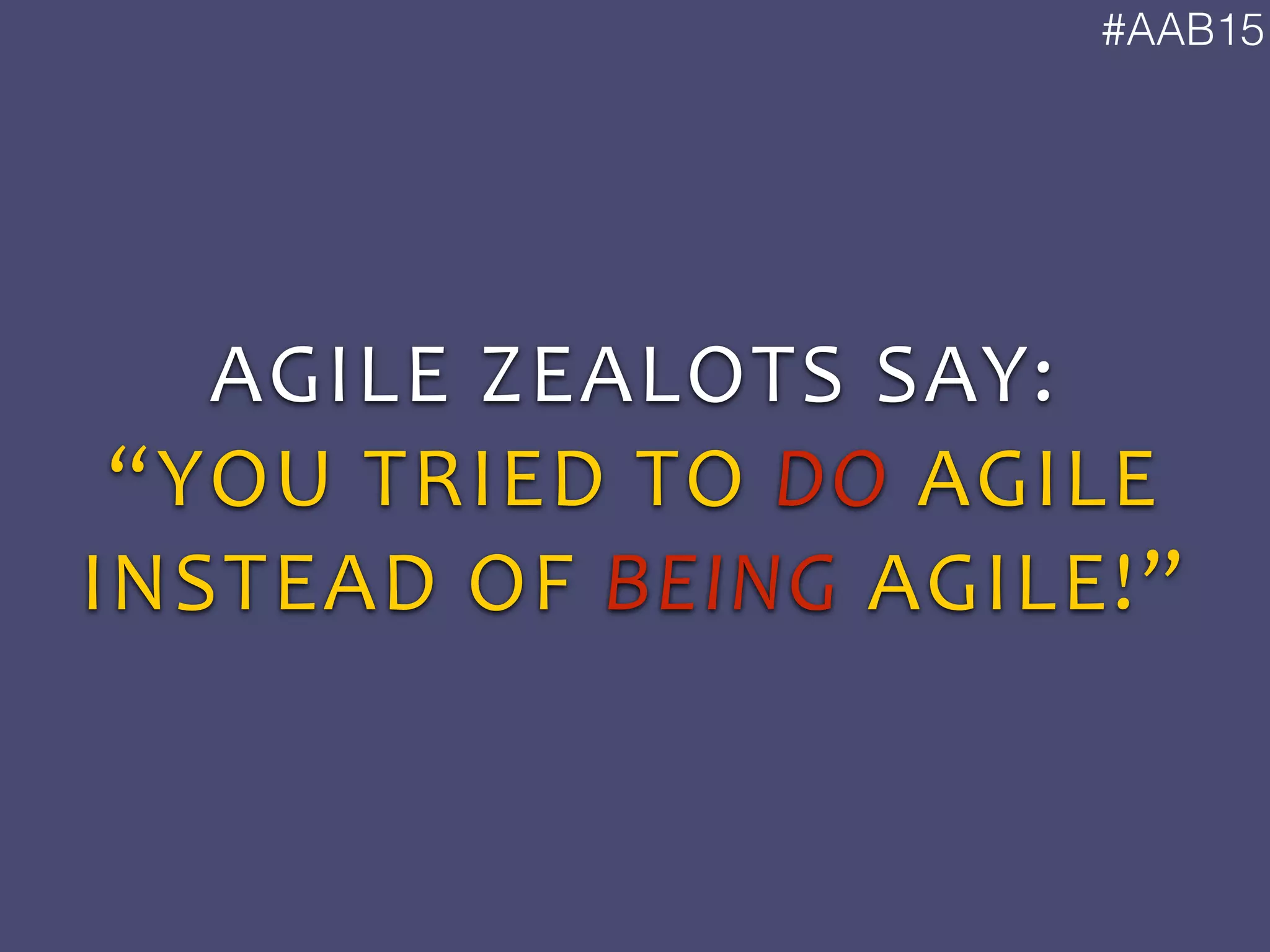 #AAB15
AGILE	
  ZEALOTS	
  SAY:	
  
“YOU	
  TRIED	
  TO	
  DO	
  AGILE	
  
INSTEAD	
  OF	
  BEING	
  AGILE!”
 