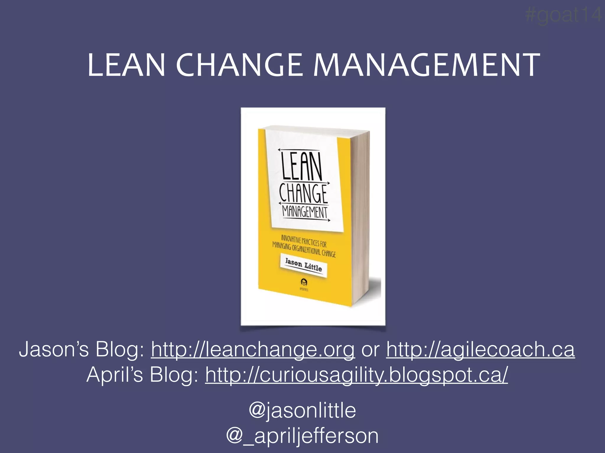 #goat14
LEAN	
  CHANGE	
  MANAGEMENT
@jasonlittle
@_apriljefferson
Jason’s Blog: http://leanchange.org or http://agilecoach.ca
April’s Blog: http://curiousagility.blogspot.ca/
 