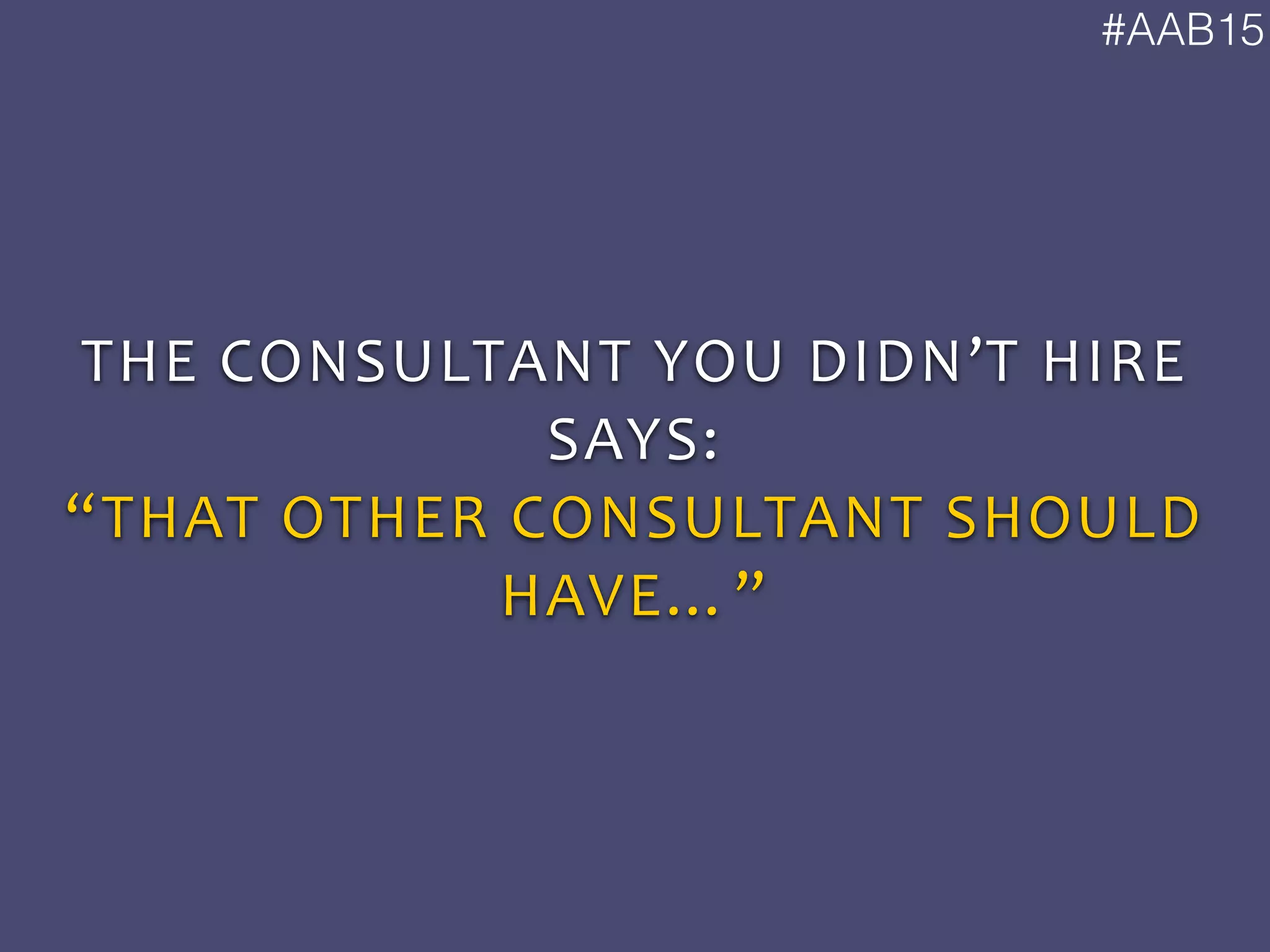 #AAB15
THE	
  CONSULTANT	
  YOU	
  DIDN’T	
  HIRE	
  
SAYS:	
  
“THAT	
  OTHER	
  CONSULTANT	
  SHOULD	
  
HAVE…”
 