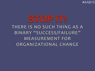 #AAB15
THERE	
  IS	
  NO	
  SUCH	
  THING	
  AS	
  A	
  
BINARY	
  “SUCCESS/FAILURE”	
  
MEASUREMENT	
  FOR	
  
ORGANIZATI...