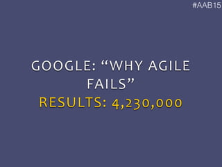 #AAB15
GOOGLE:	
  “WHY	
  AGILE	
  
FAILS”	
  
RESULTS:	
  4,230,000
 