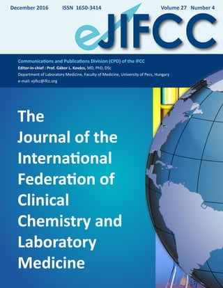 The Journal of the
International
Federation of Clinical
Chemistry and
Laboratory Medicine
The
Journal of the
International
Federation of
Clinical
Chemistry and
Laboratory
Medicine
Communications and Publications Division (CPD) of the IFCC
Editor-in-chief : Prof. Gábor L. Kovács, MD, PhD, DSc
Department of Laboratory Medicine, Faculty of Medicine, University of Pecs, Hungary
e-mail: ejifcc@ifcc.org
ISSN 1650-3414 	 Volume 27 Number 4December 2016
 