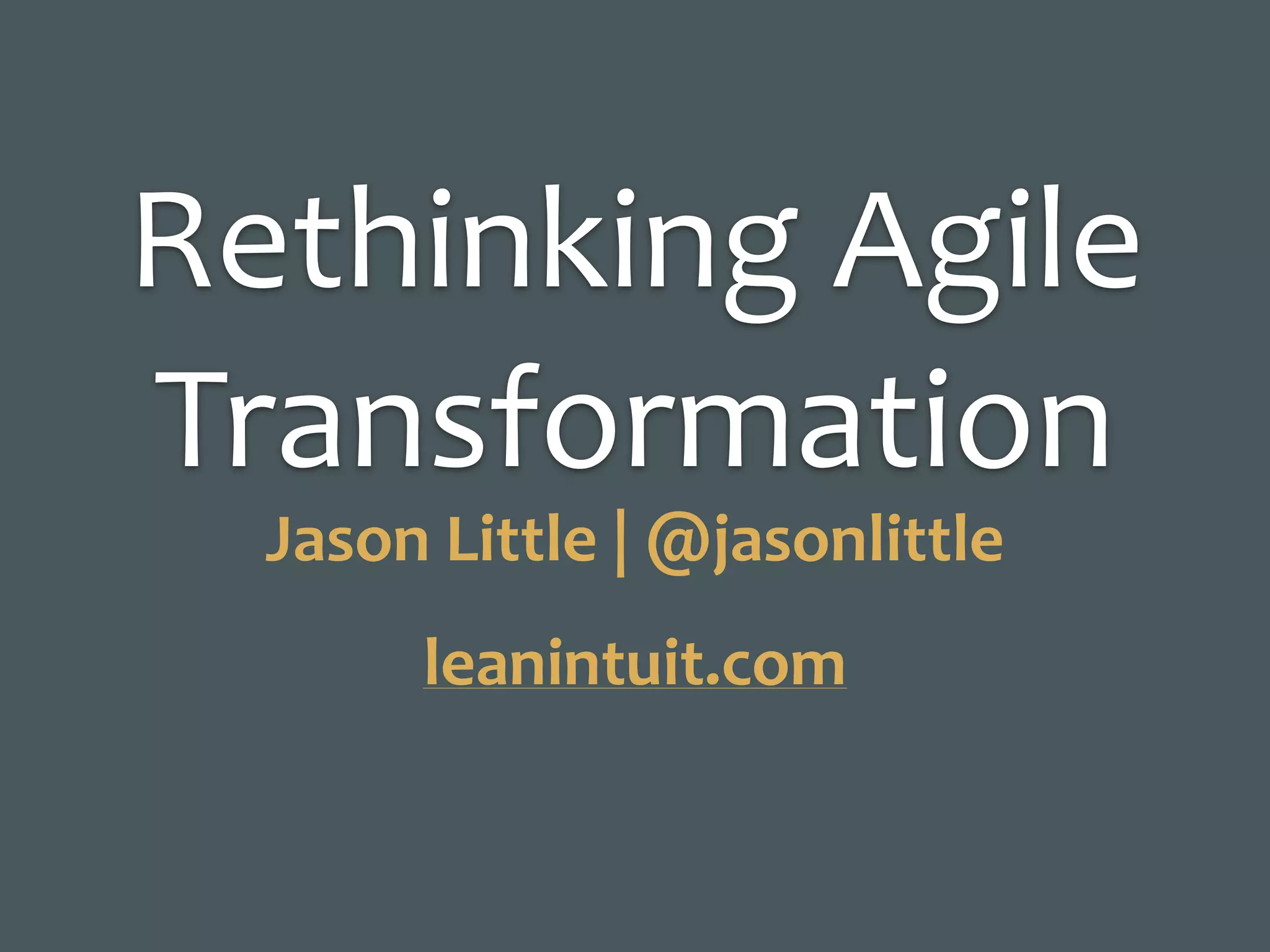 Rethinking	Agile	
Transformation
Jason	Little	|	@jasonlittle
leanintuit.com
 
