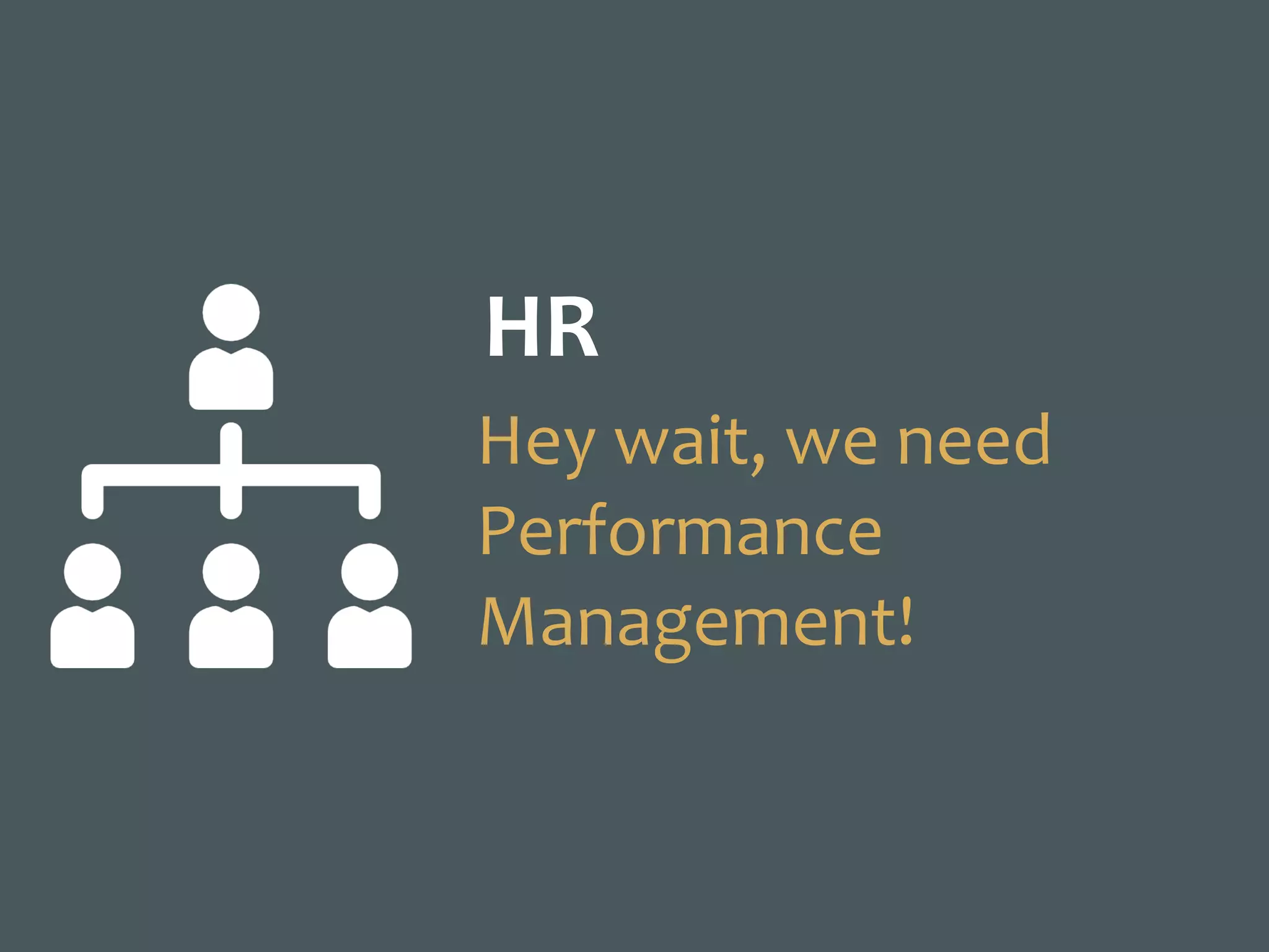 HR
Hey	wait,	we	need	
Performance	
Management!
 