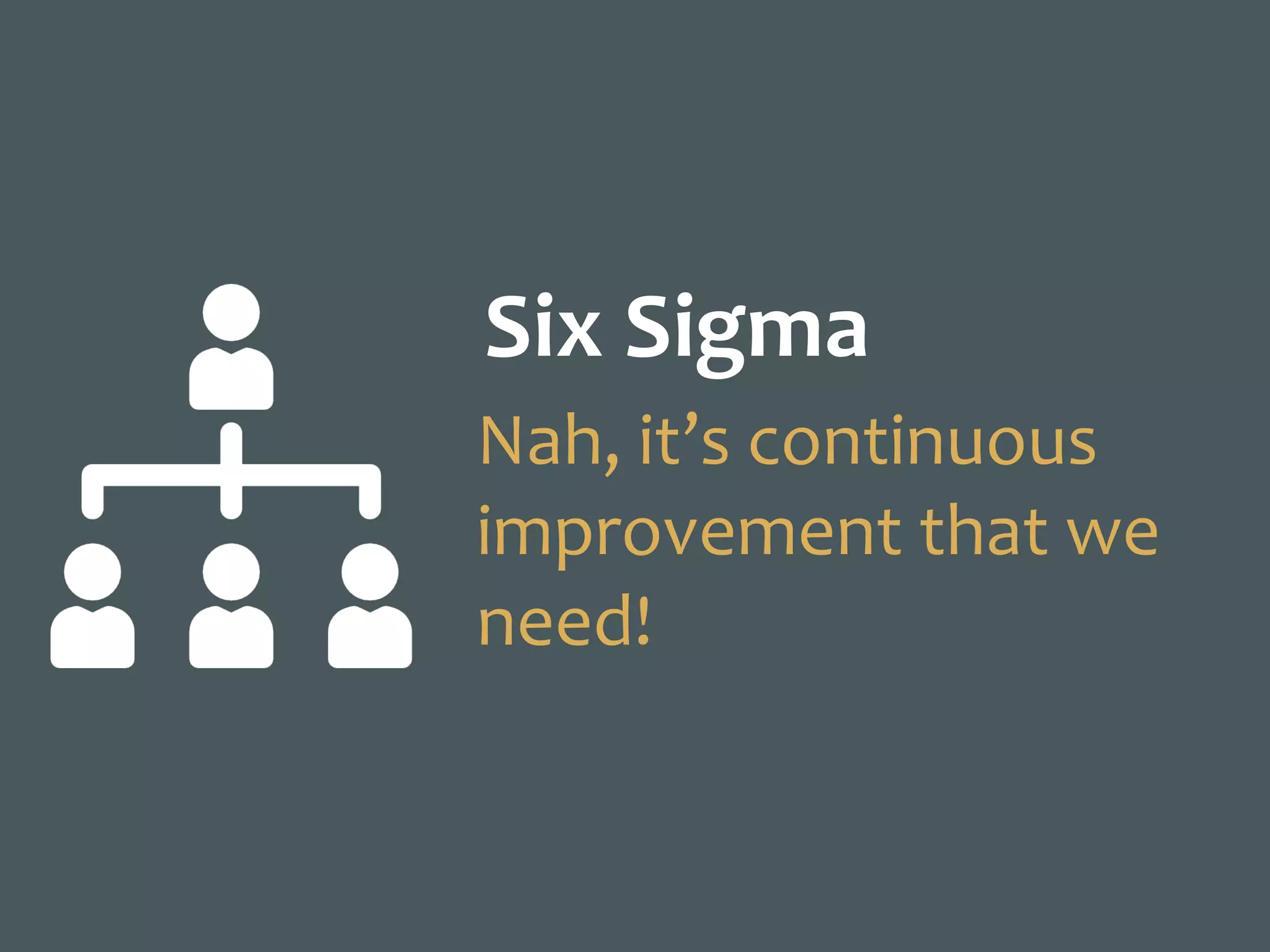 Six	Sigma
Nah,	it’s	continuous	
improvement	that	we	
need!
 