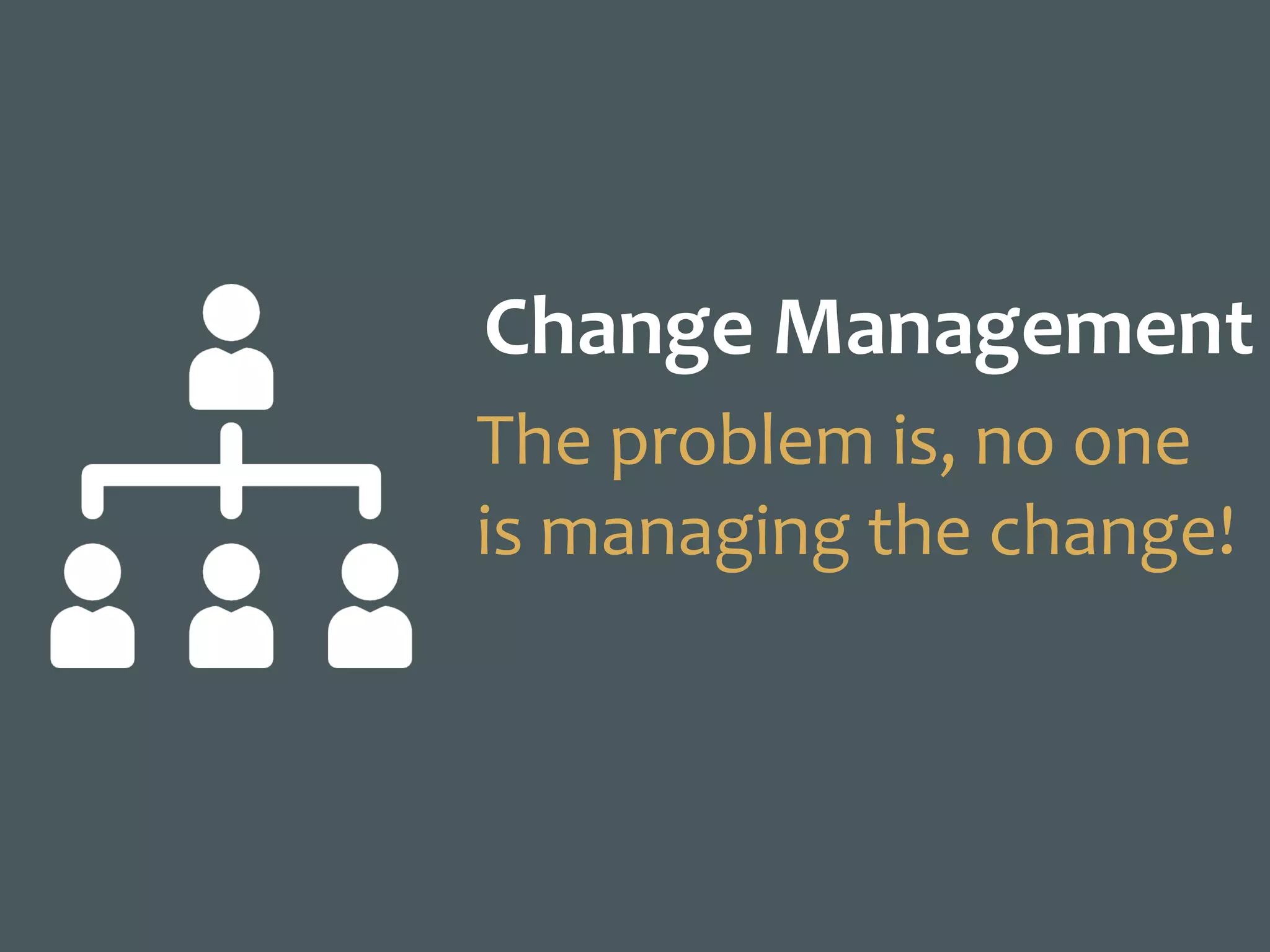 Change	Management
The	problem	is,	no	one	
is	managing	the	change!
 