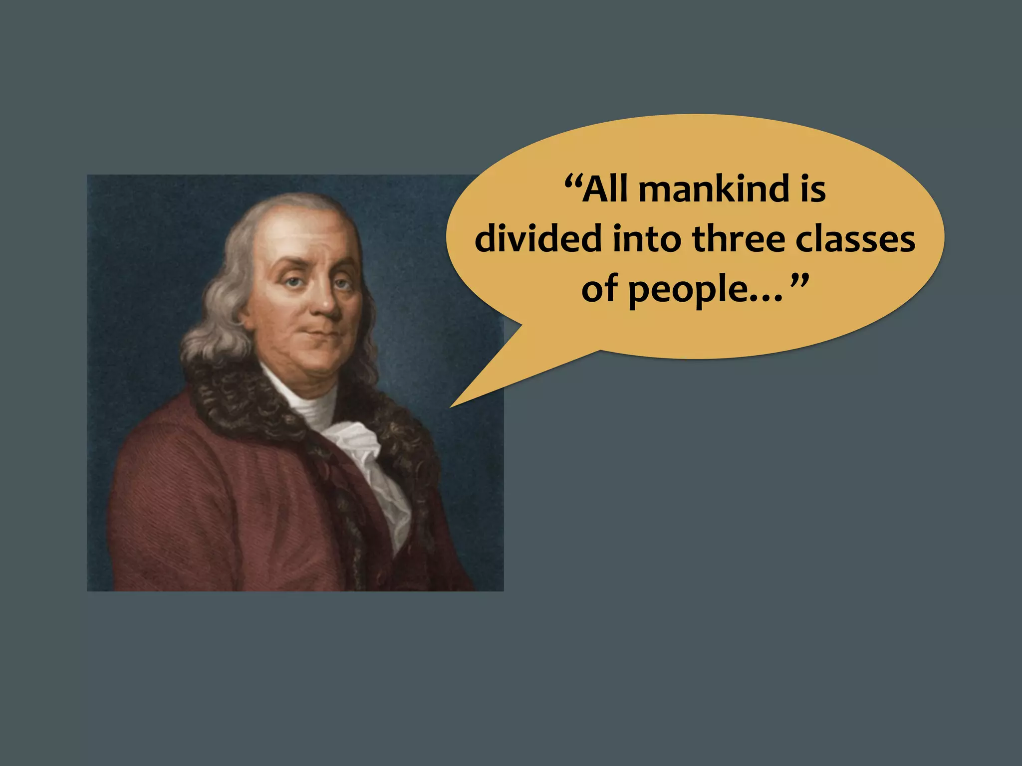 “All	mankind	is	
divided	into	three	classes	
of	people…”
 