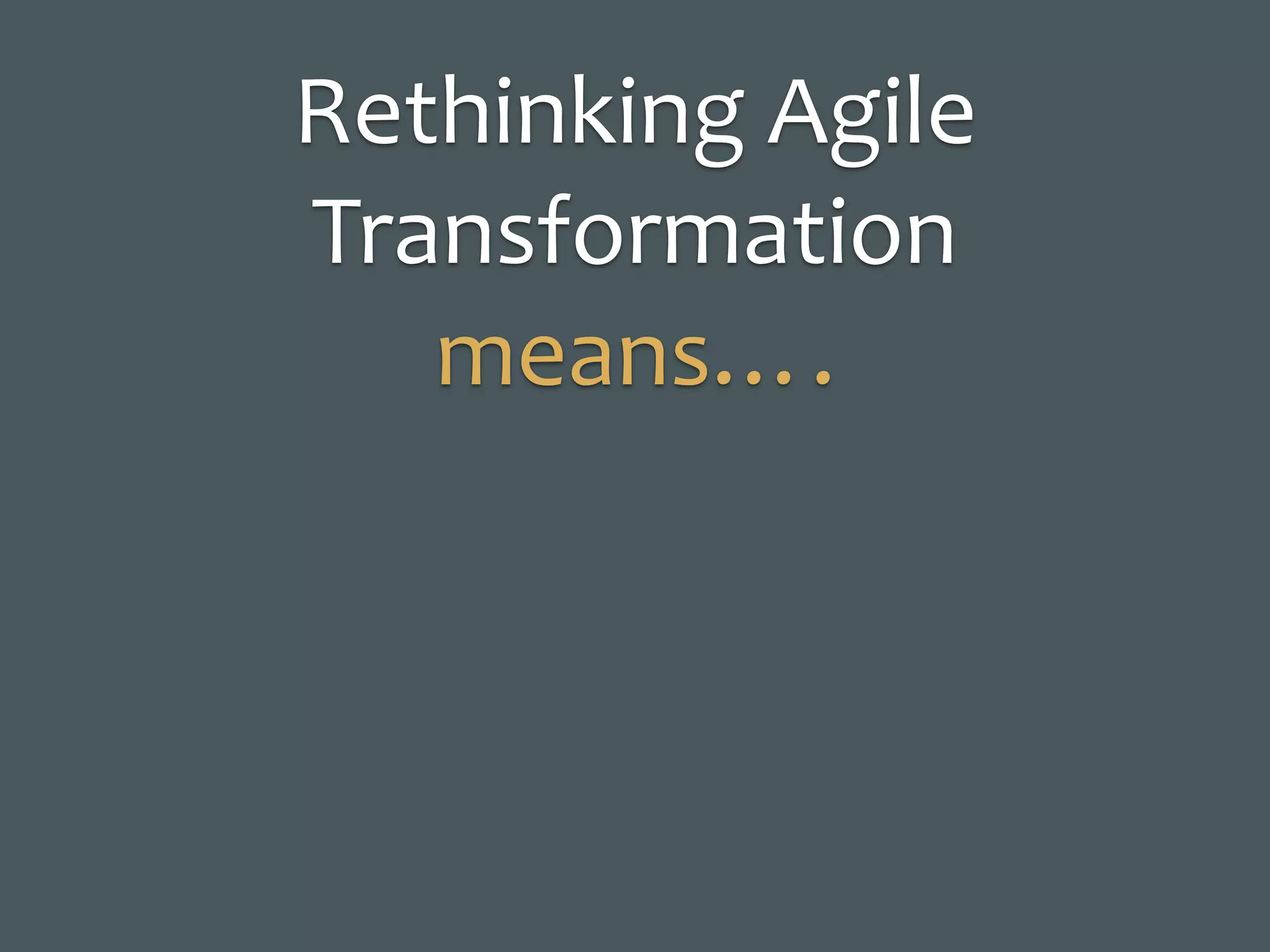 Rethinking	Agile	
Transformation
means….
 