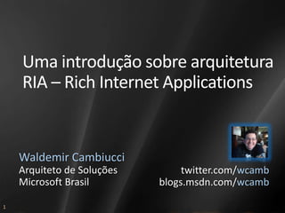 Uma introdução sobre arquitetura RIA – Rich Internet Applications Waldemir Cambiucci Arquiteto de Soluções Microsoft Brasil twitter.com/wcamb blogs.msdn.com/wcamb 