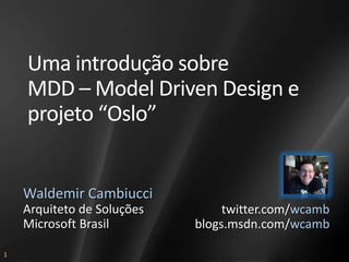 Uma introdução sobre
    MDD – Model Driven Design e
    projeto “Oslo”


    Waldemir Cambiucci
    Arquiteto de Soluções        twitter.com/wcamb
    Microsoft Brasil        blogs.msdn.com/wcamb

1
 
