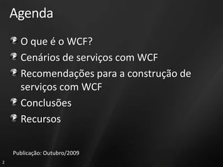 Agenda
      O que é o WCF?
      Cenários de serviços com WCF
      Recomendações para a construção de
      serviços com WCF
      Conclusões
      Recursos

    Publicação: Outubro/2009
2
 