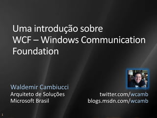 Uma introdução sobre
    WCF – Windows Communication
    Foundation


    Waldemir Cambiucci
    Arquiteto de Soluções        twitter.com/wcamb
    Microsoft Brasil        blogs.msdn.com/wcamb

1
 