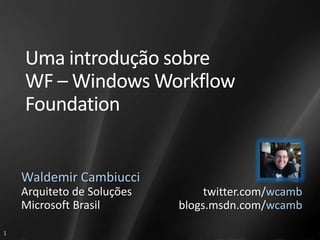 Uma introdução sobre
    WF – Windows Workflow
    Foundation


    Waldemir Cambiucci
    Arquiteto de Soluções        twitter.com/wcamb
    Microsoft Brasil        blogs.msdn.com/wcamb

1
 