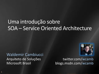 Uma introdução sobre
    SOA – Service Oriented Architecture



    Waldemir Cambiucci
    Arquiteto de Soluções        twitter.com/wcamb
    Microsoft Brasil        blogs.msdn.com/wcamb

1
 