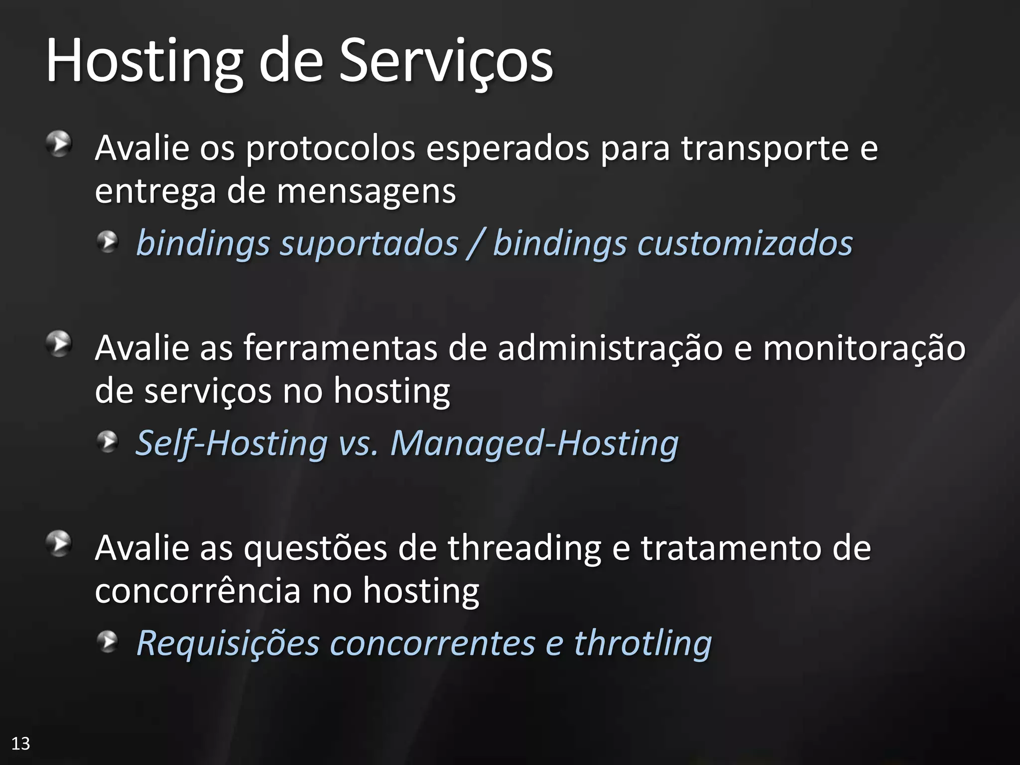 Hosting de Serviços
      Avalie os protocolos esperados para transporte e
      entrega de mensagens
        bindings suportados / bindings customizados

      Avalie as ferramentas de administração e monitoração
      de serviços no hosting
        Self-Hosting vs. Managed-Hosting

      Avalie as questões de threading e tratamento de
      concorrência no hosting
        Requisições concorrentes e throtling

13
 