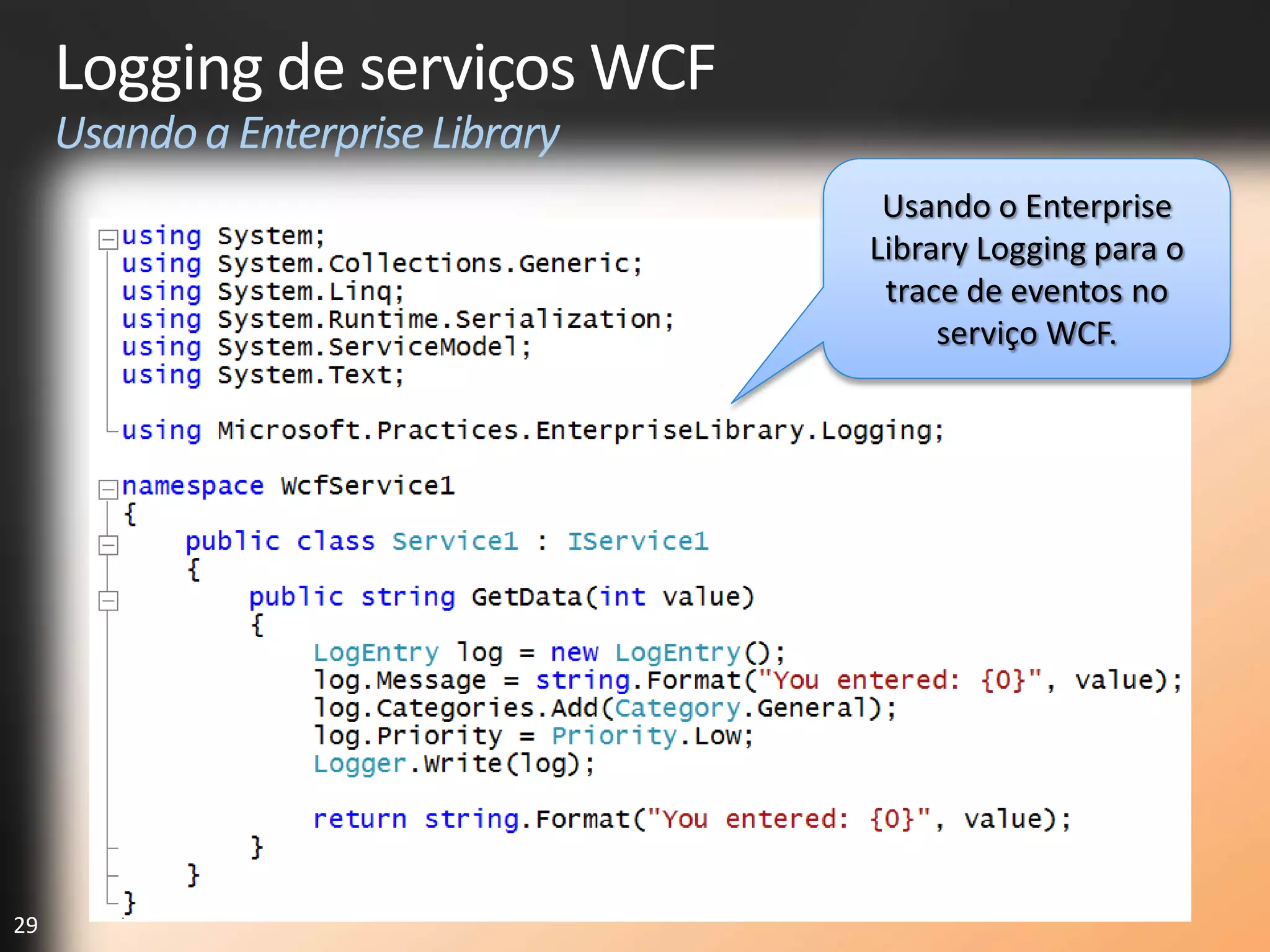 Logging de serviços WCF
     Usando a Enterprise Library
                                    Usando o Enterprise
                                   Library Logging para o
                                    trace de eventos no
                                        serviço WCF.




29
 