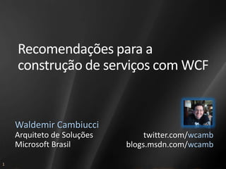Recomendações para a
    construção de serviços com WCF


    Waldemir Cambiucci
    Arquiteto de Soluções        twitter.com/wcamb
    Microsoft Brasil        blogs.msdn.com/wcamb

1
 
