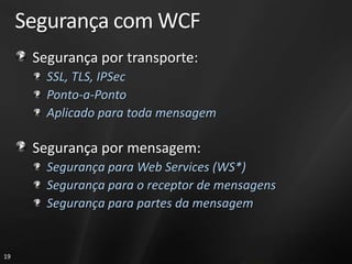 Segurança com WCF
      Segurança por transporte:
        SSL, TLS, IPSec
        Ponto-a-Ponto
        Aplicado para toda mensagem

      Segurança por mensagem:
        Segurança para Web Services (WS*)
        Segurança para o receptor de mensagens
        Segurança para partes da mensagem


19
 