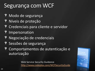Segurança com WCF
      Modo de segurança
      Níveis de proteção
      Credenciais para cliente e servidor
      Impersonation
      Negociação de credenciais
      Sessões de segurança
      Comportamentos de autenticação e
      autorização
            Web Service Security Guidance
            http://www.codeplex.com/WCFSecurityGuide
20
 