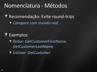 Nomenclatura - Métodos
      Recomendação: Evite round-trips
        Compare com mundo real

      Exemplos
        Evitar: GetCustomerFirstName,
        GetCustomerLastName
        Utilizar: GetCustomer


23
 