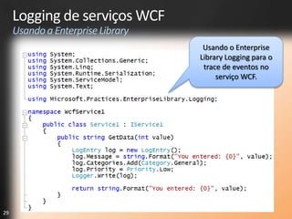 Logging de serviços WCF
     Usando a Enterprise Library
                                    Usando o Enterprise
                                   Library Logging para o
                                    trace de eventos no
                                        serviço WCF.




29
 